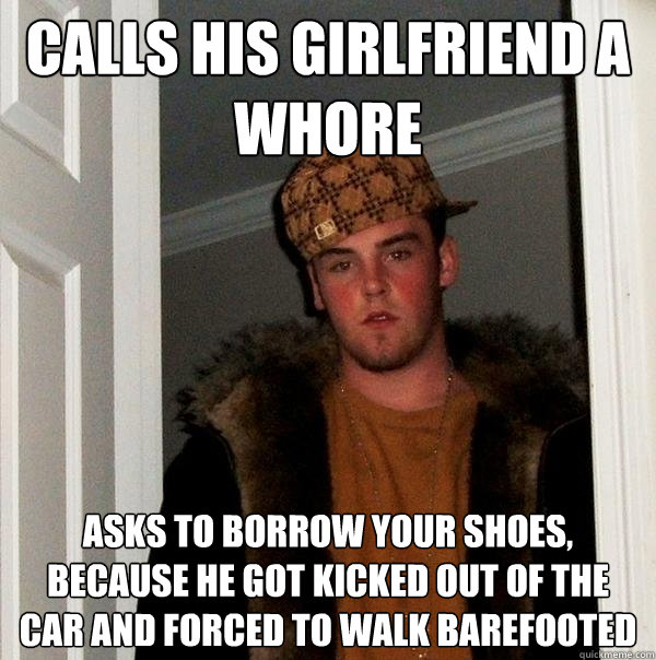 Calls his girlfriend a whore Asks to borrow your shoes, because he got kicked out of the car and forced to walk barefooted  Scumbag Steve