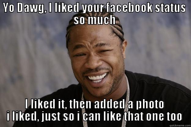 YO DAWG, I LIKED YOUR FACEBOOK STATUS SO MUCH I LIKED IT, THEN ADDED A PHOTO I LIKED, JUST SO I CAN LIKE THAT ONE TOO Xzibit meme