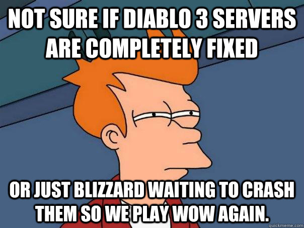 Not sure if Diablo 3 servers are completely fixed Or just Blizzard waiting to crash them so we play WoW again.  Futurama Fry