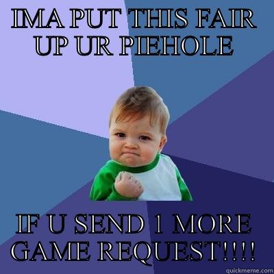 IMA PUT THIS FAIR UP UR PIEHOLE IF U SEND 1 MORE GAME REQUEST!!!! Success Kid