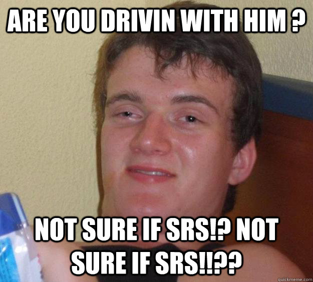 Are you drivin with him ? Not sure if srs!? Not sure if srs!!??  10 Guy