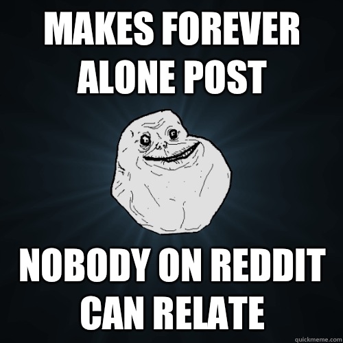 Makes forever alone post Nobody on reddit can relate  Forever Alone