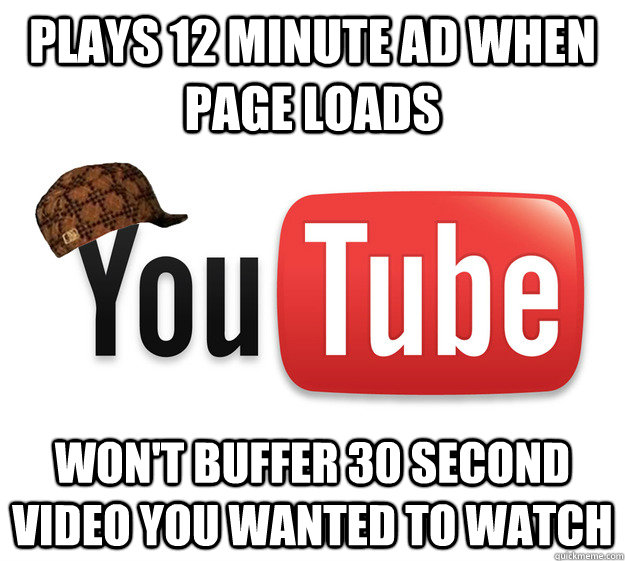 plays 12 minute ad when page loads Won't buffer 30 second video you wanted to watch  Scumbag Youtube