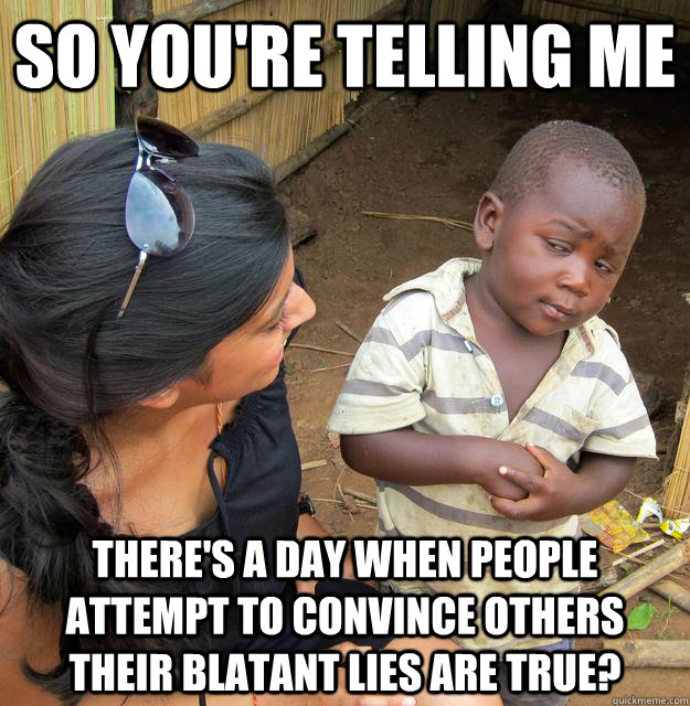 So you're telling me There's a day when people attempt to convince others their blatant lies are true? - So you're telling me There's a day when people attempt to convince others their blatant lies are true?  Skeptical Third World Child