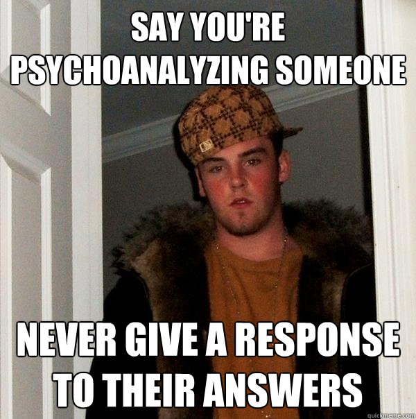 Say you're psychoanalyzing someone Never give a response to their answers  Scumbag Steve