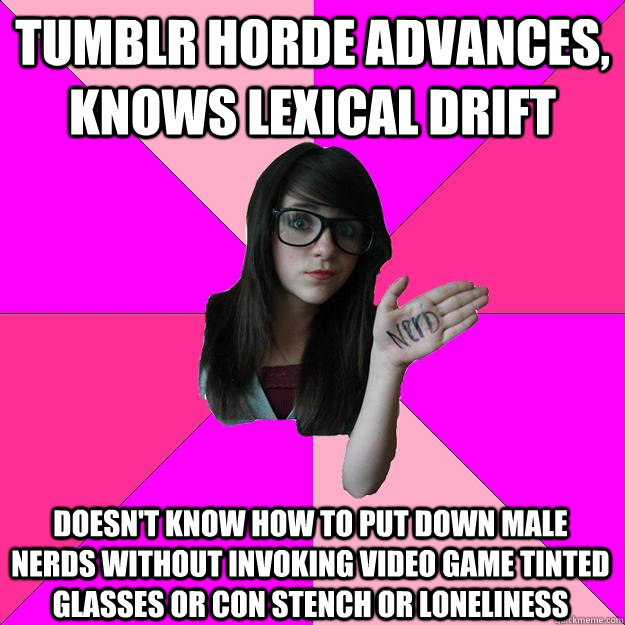 Tumblr horde advances, knows lexical drift Doesn't know how to put down male nerds without invoking video game tinted glasses or con stench or loneliness  Idiot Nerd Girl