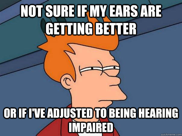 Not sure if my ears are getting better Or if I've adjusted to being hearing impaired  Futurama Fry