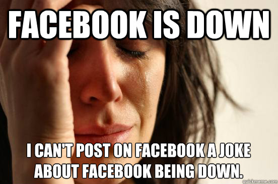 Facebook is down I can't post on facebook a joke about facebook being down.  - Facebook is down I can't post on facebook a joke about facebook being down.   First World Problems