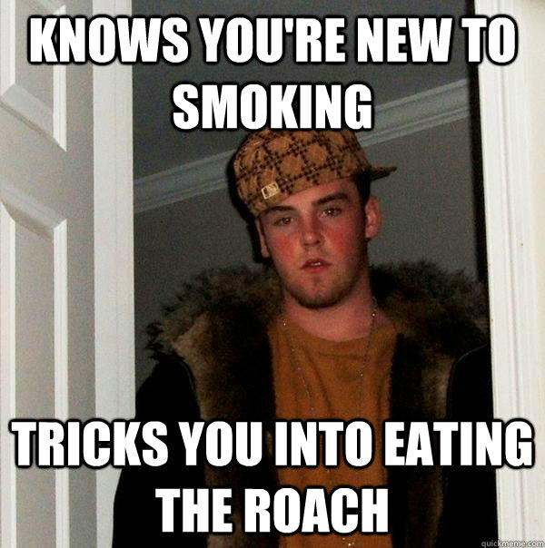 Knows you're new to smoking Tricks you into eating the roach  Scumbag Steve