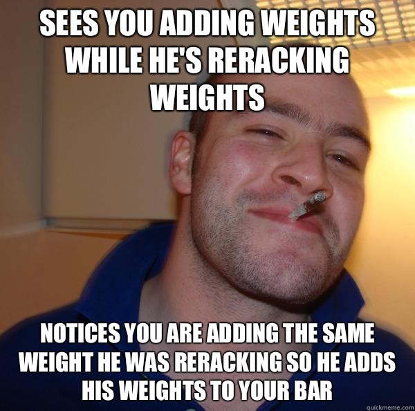 Sees you adding weights while he's reracking weights Notices you are adding the same weight he was reracking so he adds his weights to your bar - Sees you adding weights while he's reracking weights Notices you are adding the same weight he was reracking so he adds his weights to your bar  Misc