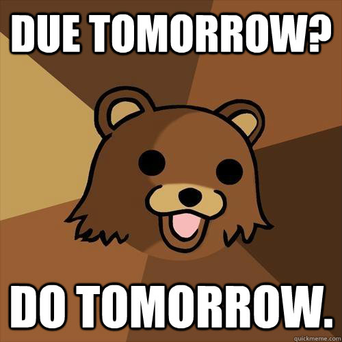 Due tomorrow? Do tomorrow.  Pedobear