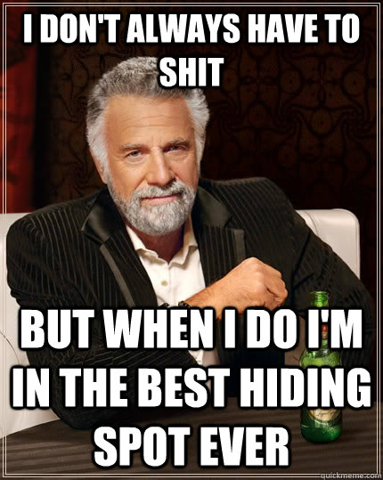 I don't always have to shit but when I do I'm in the best hiding spot ever  The Most Interesting Man In The World