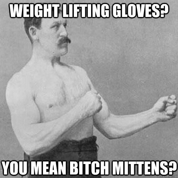 weight lifting gloves? You mean bitch mittens?  overly manly man