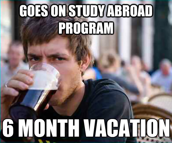 Goes on study abroad program 6 month vacation  Lazy College Senior