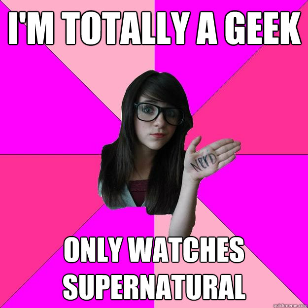 I'm totally a geek Only watches Supernatural - I'm totally a geek Only watches Supernatural  Idiot Nerd Girl