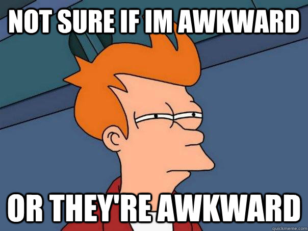 not sure if im awkward Or they're awkward  Futurama Fry