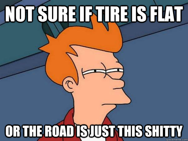 Not sure if tire is flat Or the road is just this shitty  Futurama Fry