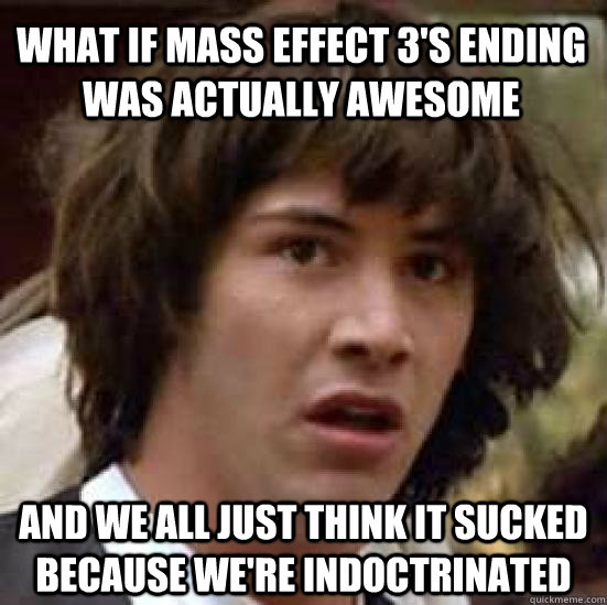 what if mass effect 3's ending was actually awesome and we all just think it sucked because we're indoctrinated  conspiracy keanu