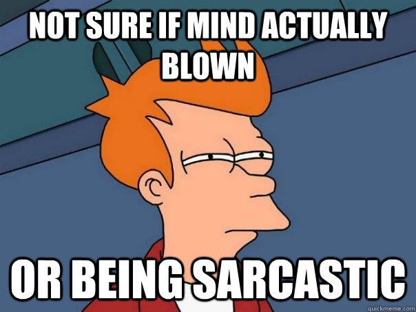 Not sure if mind actually blown Or being sarcastic  Futurama Fry