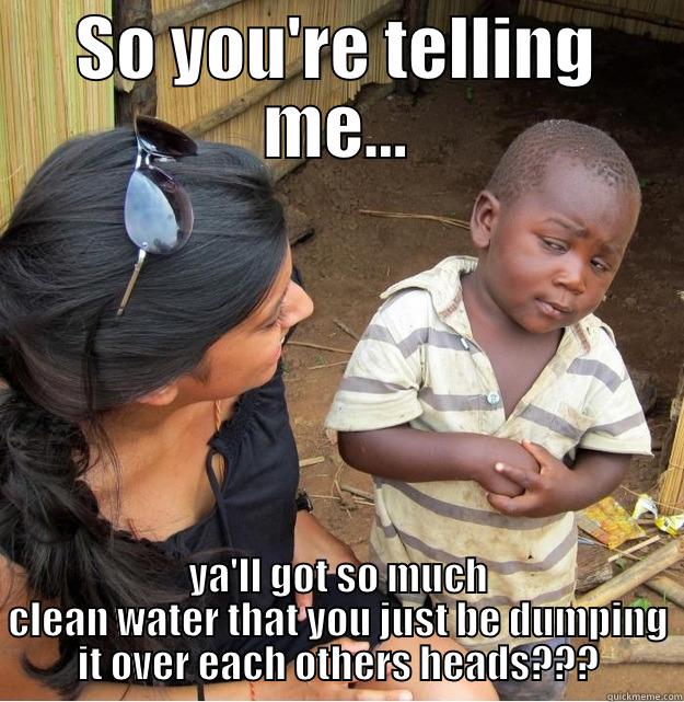 SO YOU'RE TELLING ME... YA'LL GOT SO MUCH CLEAN WATER THAT YOU JUST BE DUMPING IT OVER EACH OTHERS HEADS??? Skeptical Third World Kid