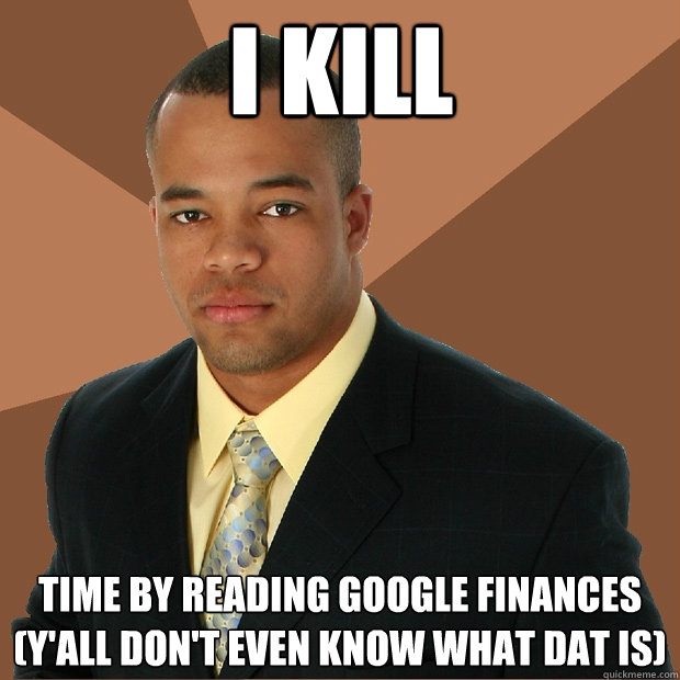 I kill time by reading Google Finances (y'all don't even know what dat is)  Successful Black Man