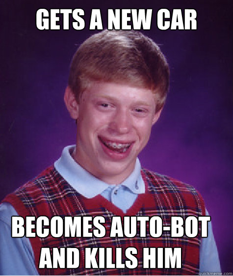 Gets A New Car Becomes Auto-Bot And Kills Him  Bad Luck Brian