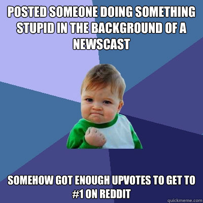 Posted someone doing something stupid in the background of a newscast  Somehow got enough upvotes to get to #1 on reddit  Success Kid