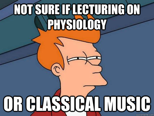 Not sure if lecturing on Physiology Or classical music  Futurama Fry