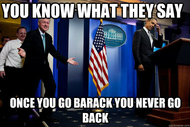 You know what they say Once you go Barack you never go back  Inappropriate Timing Bill Clinton