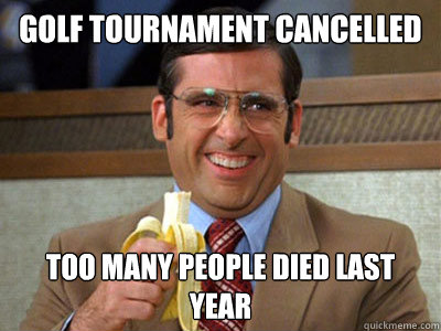 Golf tournament cancelled Too many people died last year - Golf tournament cancelled Too many people died last year  Brick Tamland