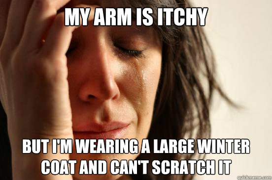 My arm is itchy But I'm wearing a large winter coat and can't scratch it  First World Problems