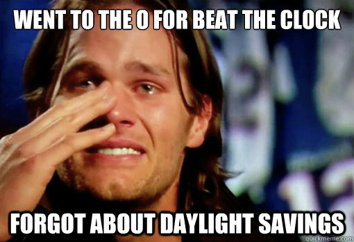 went to the o for beat the clock forgot about daylight savings - went to the o for beat the clock forgot about daylight savings  Crying Tom Brady