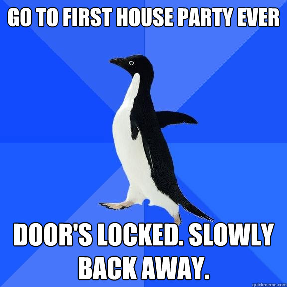 Go to first house party ever Door's locked. slowly back away.  Socially Awkward Penguin