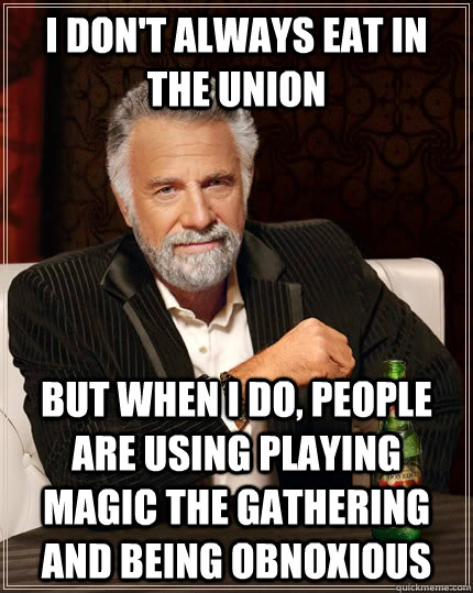 I don't always eat in the Union but when I do, people are using playing Magic the Gathering and being obnoxious  The Most Interesting Man In The World