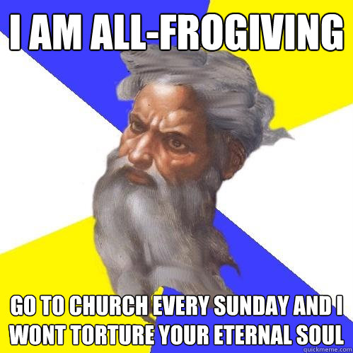 I am all-frogiving go to church every sunday and i wont torture your eternal soul  Advice God