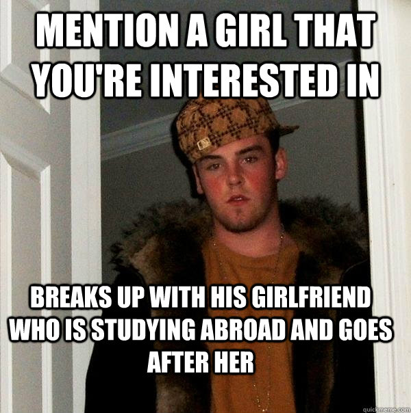 mention a girl that you're interested in breaks up with his girlfriend who is studying abroad and goes after her  Scumbag Steve