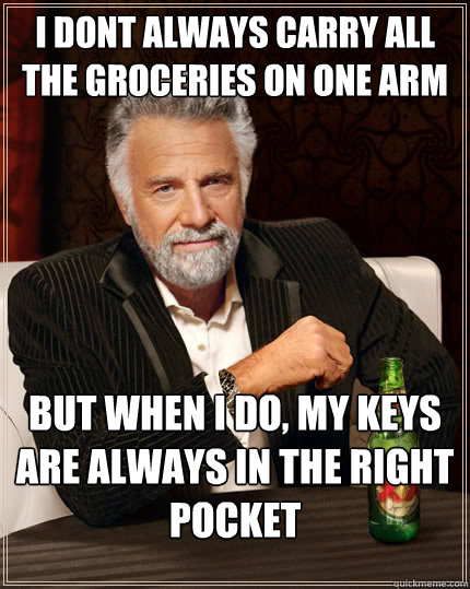 I dont always carry all the groceries on one arm but when I do, my keys are always in the right pocket - I dont always carry all the groceries on one arm but when I do, my keys are always in the right pocket  The Most Interesting Man In The World