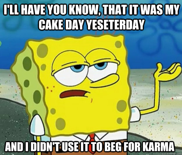 I'll have you know, that it was my cake day yeseterday and i didn't use it to beg for karma  Tough Spongebob