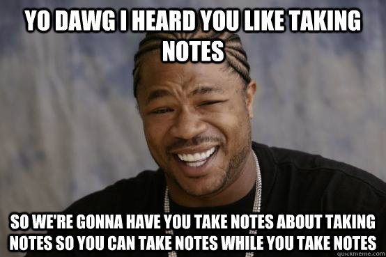 Yo dawg I heard you like taking notes So we're gonna have you take notes about taking notes so you can take notes while you take notes  YO DAWG