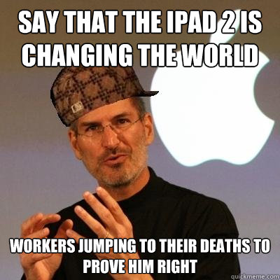 say that the ipad 2 is changing the world workers jumping to their deaths to prove him right  Scumbag Steve Jobs