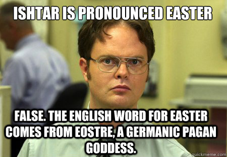 ishtar is pronounced easter False. The English word for Easter comes from Eostre, a Germanic pagan goddess. - ishtar is pronounced easter False. The English word for Easter comes from Eostre, a Germanic pagan goddess.  Schrute