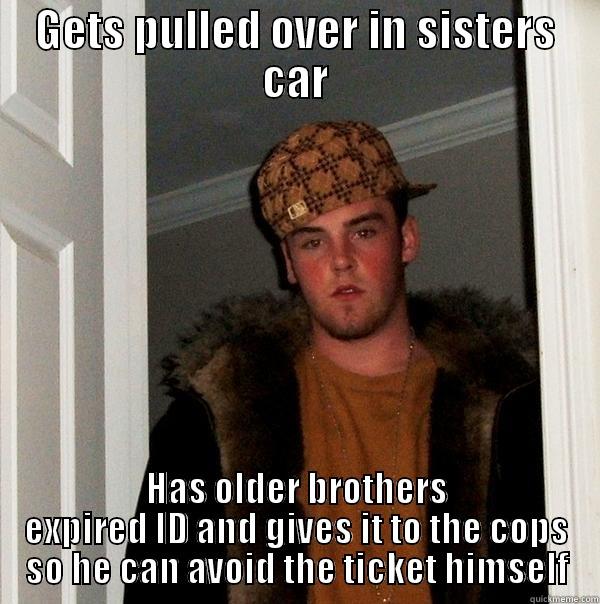 GETS PULLED OVER IN SISTERS CAR HAS OLDER BROTHERS EXPIRED ID AND GIVES IT TO THE COPS SO HE CAN AVOID THE TICKET HIMSELF Scumbag Steve