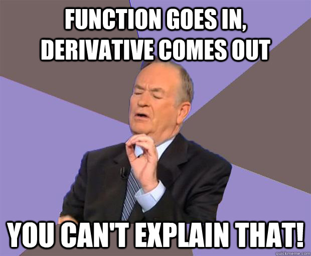 Function goes in, derivative comes out you can't explain that!  Bill O Reilly