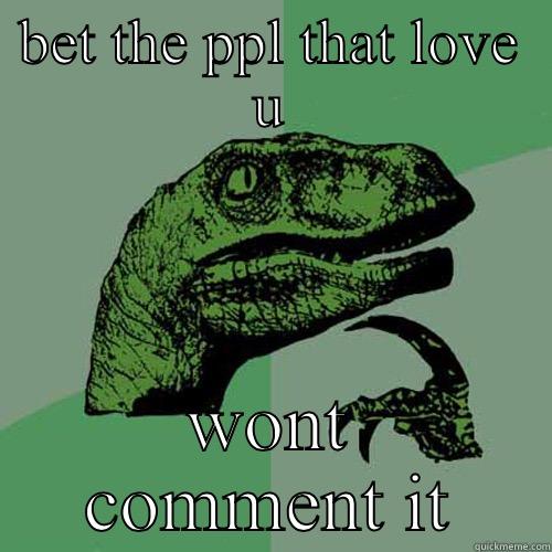 BET THE PPL THAT LOVE U WONT COMMENT IT Philosoraptor