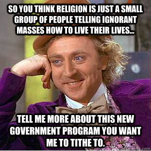 So you think religion is just a small group of people telling ignorant masses how to live their lives... tell me more about this new government program you want me to tithe to.  Condescending Wonka