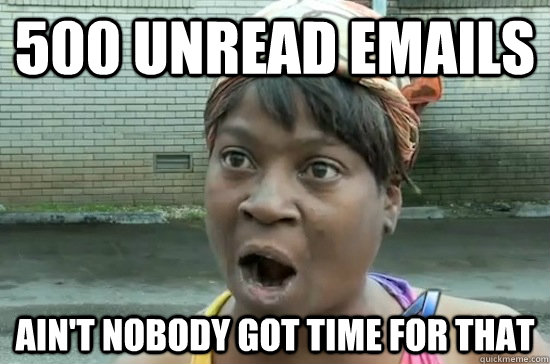 500 unread emails ain't nobody got time for that  Aint nobody got time for that