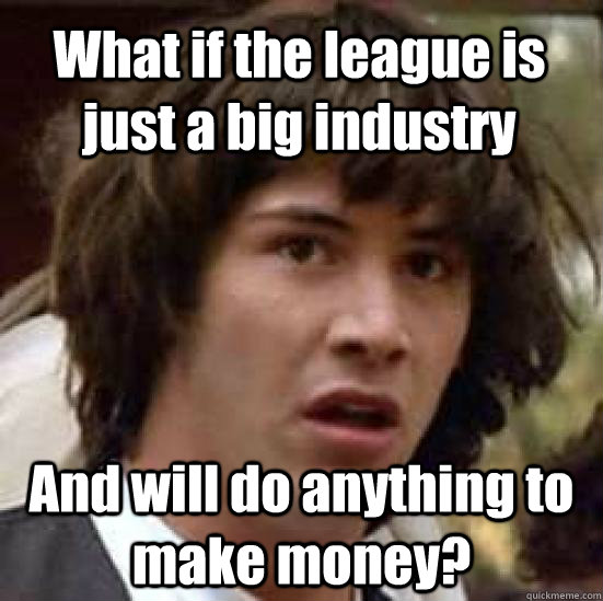 What if the league is just a big industry And will do anything to make money?  conspiracy keanu