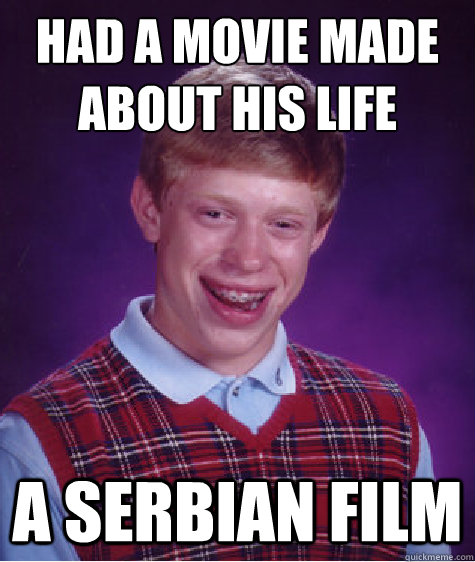 Had a movie made about his life  A Serbian Film  Bad Luck Brian