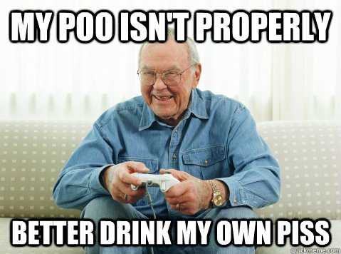 my poo isn't properly better drink my own piss  Hip Grandpa