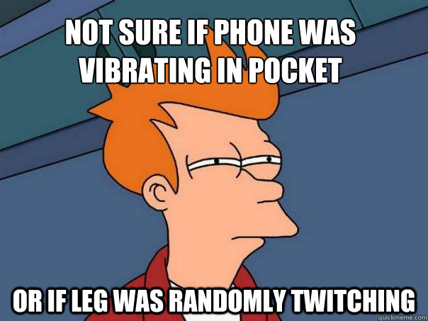 Not sure if phone was vibrating in pocket or if leg was randomly twitching  Futurama Fry